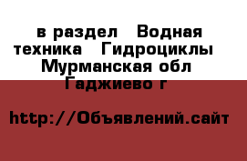  в раздел : Водная техника » Гидроциклы . Мурманская обл.,Гаджиево г.